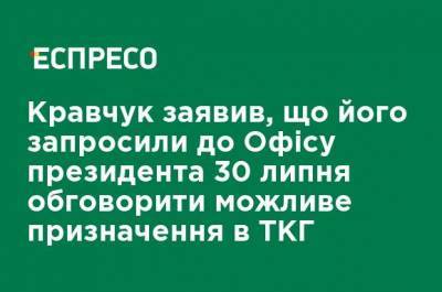 Кравчук заявил, что его пригласили в Офис президента 30 июля обсудить возможное назначение в ТКГ