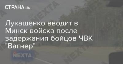 Лукашенко вводит в Минск войска после задержания бойцов ЧВК "Вагнер"