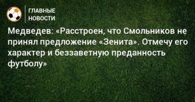 Медведев: «Расстроен, что Смольников не принял предложение «Зенита». Отмечу его характер и беззаветную преданность футболу»