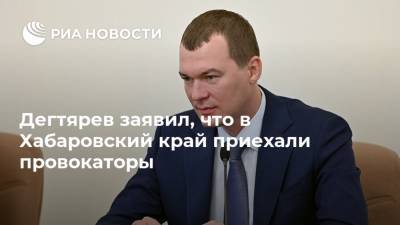 Дегтярев заявил, что в Хабаровский край приехали провокаторы
