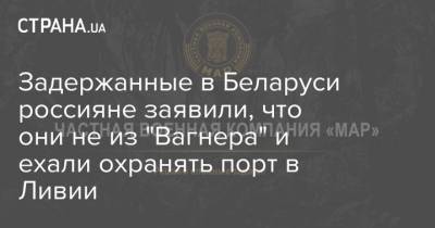 Задержанные в Беларуси россияне заявили, что они не из "Вагнера" и ехали охранять порт в Ливии