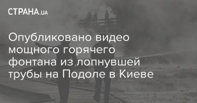 Опубликовано видео мощного горячего фонтана из лопнувшей трубы на Подоле в Киеве