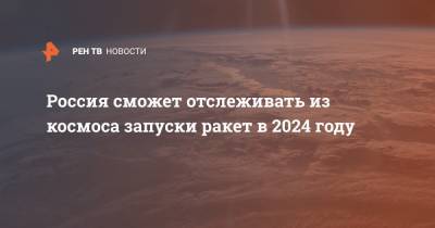 Россия сможет отслеживать из космоса запуски ракет в 2024 году