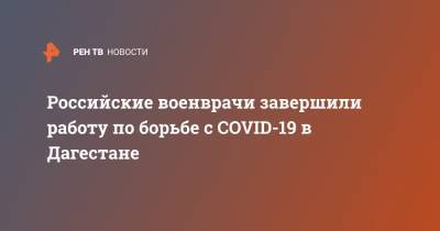 Российские военврачи завершили работу по борьбе с COVID-19 в Дагестане
