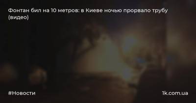 Фонтан бил на 10 метров: в Киеве ночью прорвало трубу (видео)