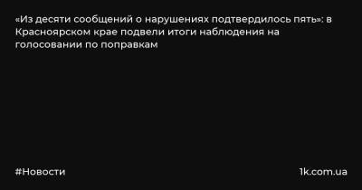 «Из десяти сообщений о нарушениях подтвердилось пять»: в Красноярском крае подвели итоги наблюдения на голосовании по поправкам