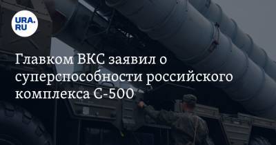 Главком ВКС заявил о суперспособности российского комплекса С-500