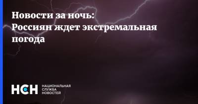 Новости за ночь: Россиян ждет экстремальная погода