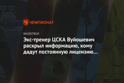 Экс-тренер ЦСКА Вуйошевич раскрыл информацию, кому дадут постоянную лицензию Евролиги