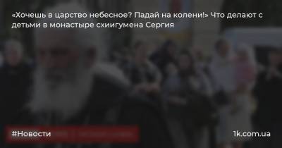 «Хочешь в царство небесное? Падай на колени!» Что делают с детьми в монастыре схиигумена Сергия