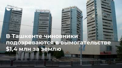 В Ташкенте чиновники подозреваются в вымогательстве $1,4 млн за землю