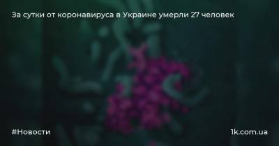 За сутки от коронавируса в Украине умерли 27 человек