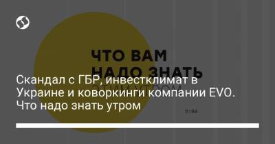 Скандал с ГБР, инвестклимат в Украине и коворкинги компании EVO. Что надо знать утром