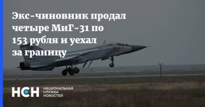 Экс-чиновник продал четыре МиГ-31 по 153 рубля и уехал за границу