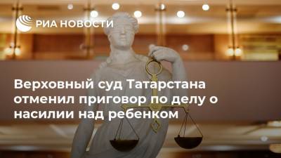 Верховный суд Татарстана отменил приговор по делу о насилии над ребенком