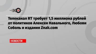 Телеканал RT требует 1,5 миллиона рублей от политиков Алексея Навального, Любови Соболь и издания Znak.com