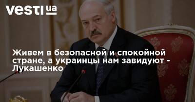 Живем в безопасной и спокойной стране, а украинцы нам завидуют - Лукашенко
