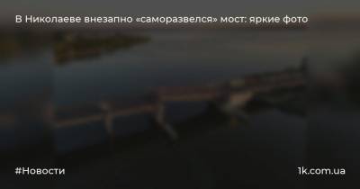 В Николаеве внезапно «саморазвелся» мост: яркие фото