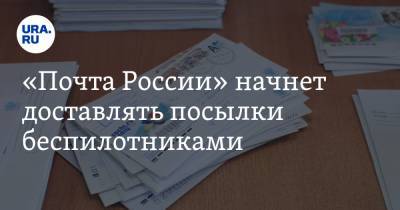 «Почта России» начнет доставлять посылки беспилотниками