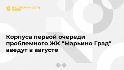 Корпуса первой очереди проблемного ЖК "Марьино Град" введут в августе