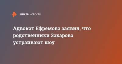 Адвокат Ефремова заявил, что родственники Захарова устраивают шоу