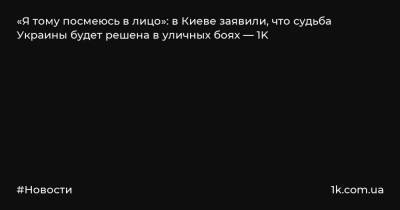 «Я тому посмеюсь в лицо»: в Киеве заявили, что судьба Украины будет решена в уличных боях — 1K