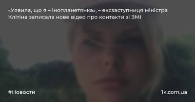 «Уявила, що я – інопланетянка», – ексзаступниця міністра Клітіна записала нове відео про контакти зі ЗМІ