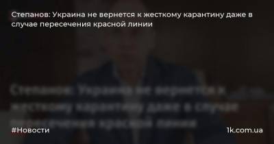 Степанов: Украина не вернется к жесткому карантину даже в случае пересечения красной линии