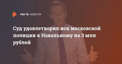 Суд удовлетворил иск московской полиции к Навальному на 3 млн рублей