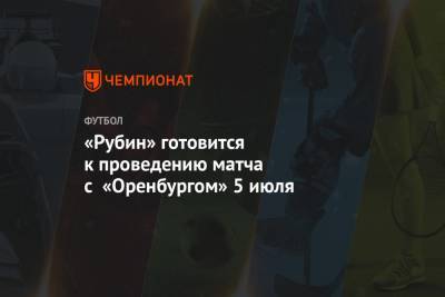 «Рубин» готовится к проведению матча с «Оренбургом» 5 июля
