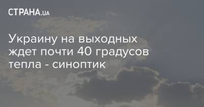 Украину на выходных ждет почти 40 градусов тепла - синоптик