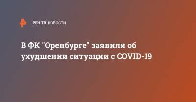 В ФК "Оренбурге" заявили об ухудшении ситуации с COVID-19