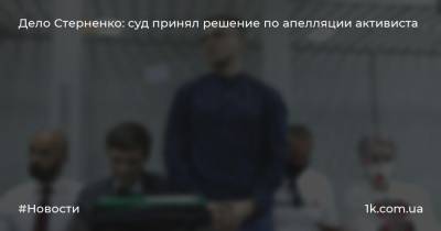 Дело Стерненко: суд принял решение по апелляции активиста
