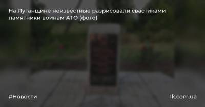 На Луганщине неизвестные разрисовали свастиками памятники воинам АТО (фото)