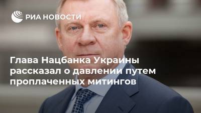 Глава Нацбанка Украины рассказал о давлении путем проплаченных митингов