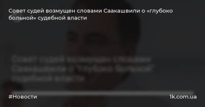 Совет судей возмущен словами Саакашвили о «глубоко больной» судебной власти