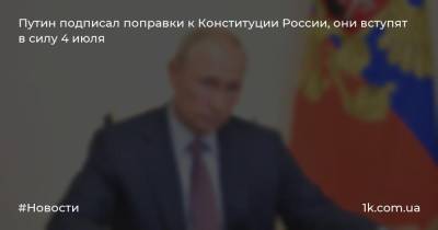 Путин подписал поправки к Конституции России, они вступят в силу 4 июля