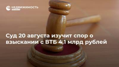 Суд 20 августа изучит спор о взыскании с ВТБ 4,1 млрд рублей
