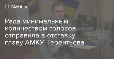 Рада минимальным количеством голосов отправила в отставку главу АМКУ Терентьева