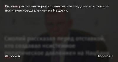 Смолий рассказал перед отставкой, кто создавал «системное политическое давление» на Нацбанк