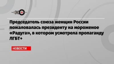 Председатель союза женщин России пожаловалась президенту на мороженое «Радуга», в котором усмотрела пропаганду ЛГБТ+