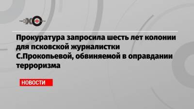 Прокуратура запросила шесть лет колонии для псковской журналистки С.Прокопьевой, обвиняемой в оправдании терроризма