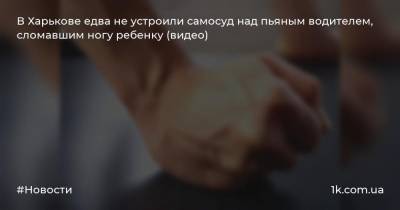В Харькове едва не устроили самосуд над пьяным водителем, сломавшим ногу ребенку (видео)