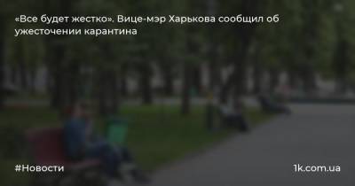 «Все будет жестко». Вице-мэр Харькова сообщил об ужесточении карантина