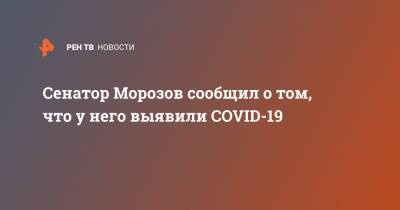 Сенатор Морозов сообщил о том, что у него выявили COVID-19