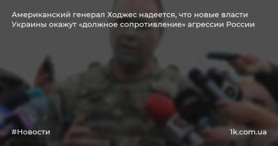 Американский генерал Ходжес надеется, что новые власти Украины окажут «должное сопротивление» агрессии России