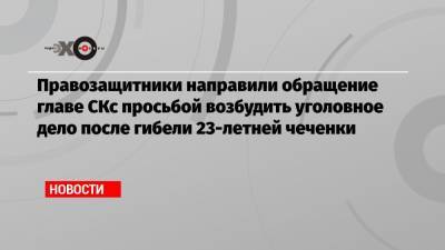 Правозащитники направили обращение главе СКс просьбой возбудить уголовное дело после гибели 23-летней чеченки