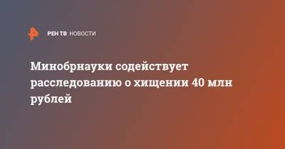 Минобрнауки содействует расследованию о хищении 40 млн рублей