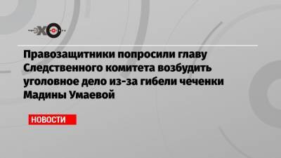Правозащитники попросили главу Следственного комитета возбудить уголовное дело из-за гибели чеченки Мадины Умаевой