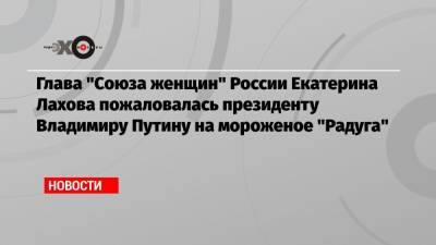 Глава «Союза женщин» России Екатерина Лахова пожаловалась президенту Владимиру Путину на мороженое «Радуга»